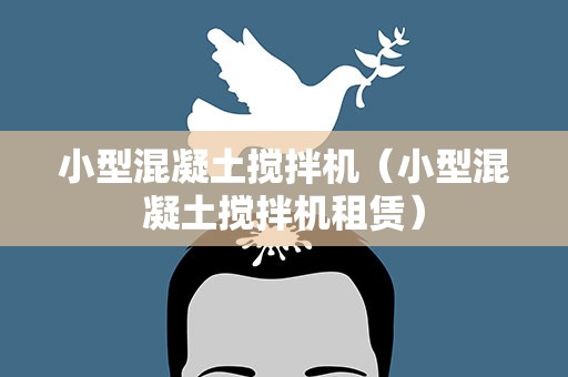 小型混凝土搅拌机（小型混凝土搅拌机租赁）