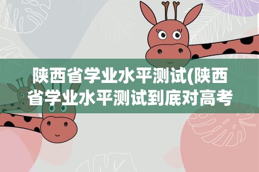 陕西省学业水平测试(陕西省学业水平测试到底对高考有什么影响)