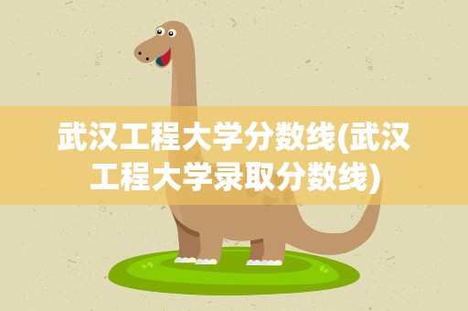 武汉工程大学分数线(武汉工程大学录取分数线)