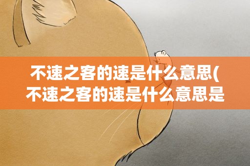 不速之客的速是什么意思(不速之客的速是什么意思是)