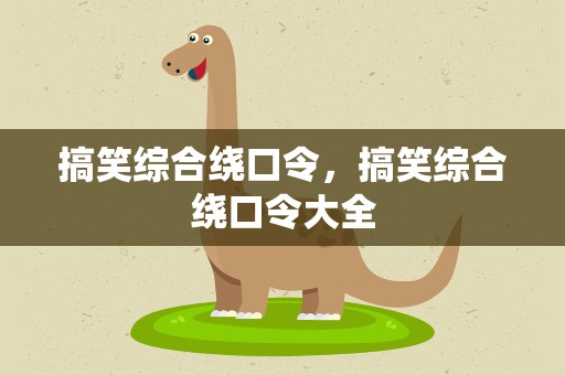 搞笑综合绕口令，搞笑综合绕口令大全
