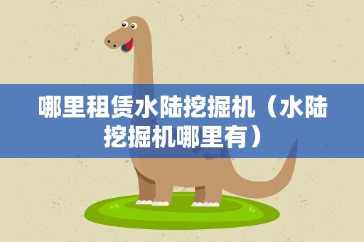 哪里租赁水陆挖掘机（水陆挖掘机哪里有）