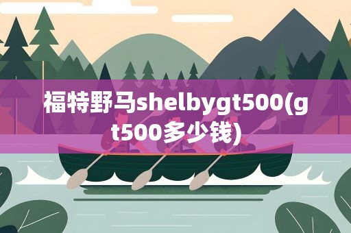 福特野马shelbygt500(gt500多少钱)