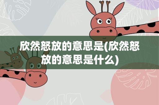 欣然怒放的意思是(欣然怒放的意思是什么)