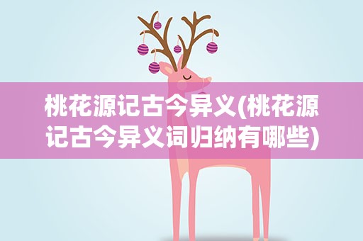 桃花源记古今异义(桃花源记古今异义词归纳有哪些)