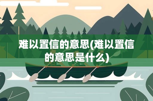 难以置信的意思(难以置信的意思是什么)