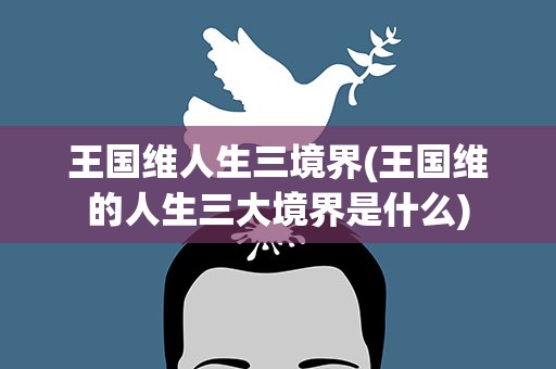 王国维人生三境界(王国维的人生三大境界是什么)