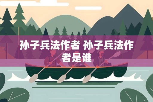 孙子兵法作者 孙子兵法作者是谁