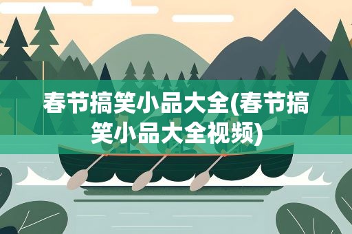 春节搞笑小品大全(春节搞笑小品大全视频)