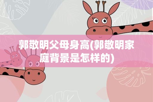 郭敬明父母身高(郭敬明家庭背景是怎样的)