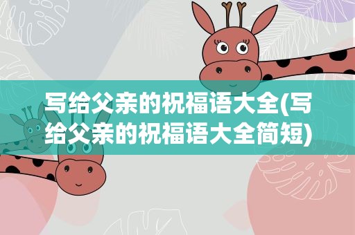 写给父亲的祝福语大全(写给父亲的祝福语大全简短)