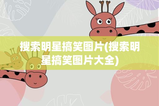 搜索明星搞笑图片(搜索明星搞笑图片大全)