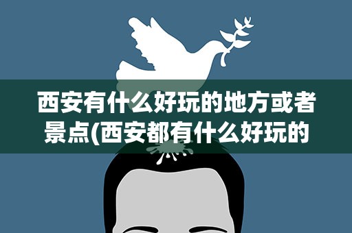 西安有什么好玩的地方或者景点(西安都有什么好玩的地方)