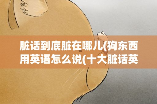 脏话到底脏在哪儿(狗东西用英语怎么说(十大脏话英文))