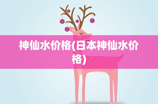 神仙水价格(日本神仙水价格)