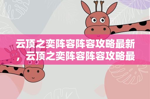 云顶之奕阵容阵容攻略最新，云顶之奕阵容阵容攻略最新最强