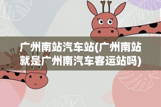 广州南站汽车站(广州南站就是广州南汽车客运站吗)