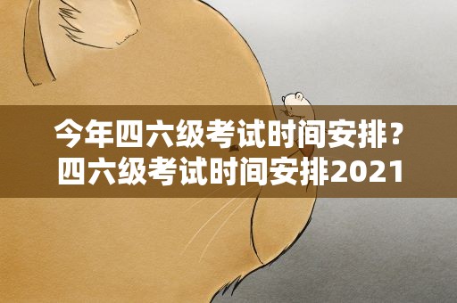 今年四六级考试时间安排？四六级考试时间安排2021上半年