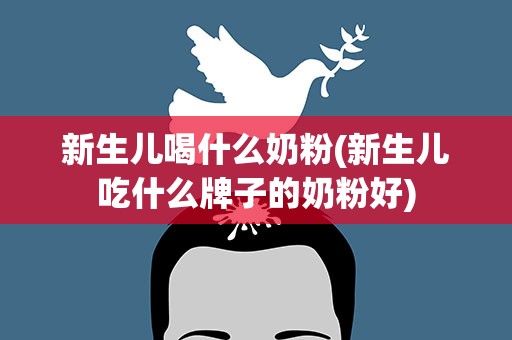 新生儿喝什么奶粉(新生儿吃什么牌子的奶粉好)