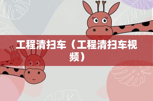 工程清扫车（工程清扫车视频）