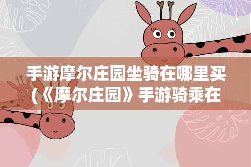 手游摩尔庄园坐骑在哪里买(《摩尔庄园》手游骑乘在哪买)