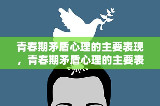 青春期矛盾心理的主要表现，青春期矛盾心理的主要表现政治