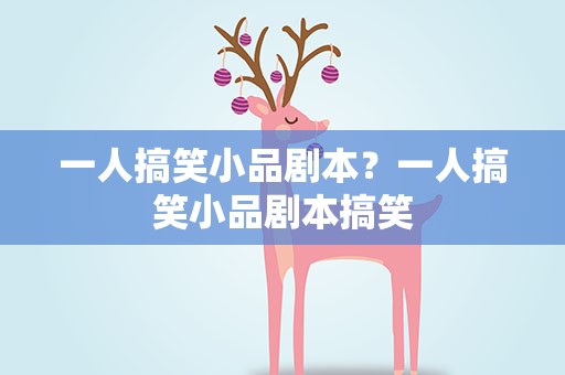 一人搞笑小品剧本？一人搞笑小品剧本搞笑