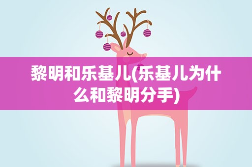 黎明和乐基儿(乐基儿为什么和黎明分手)
