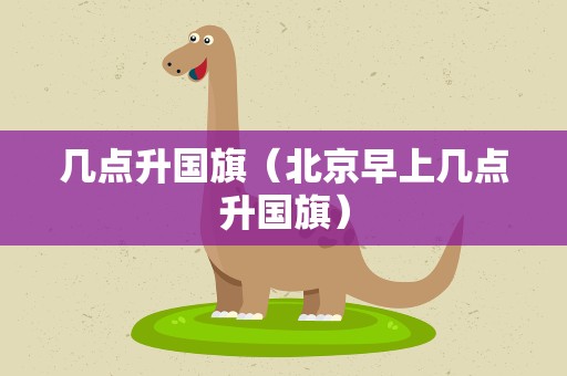 几点升国旗（北京早上几点升国旗）
