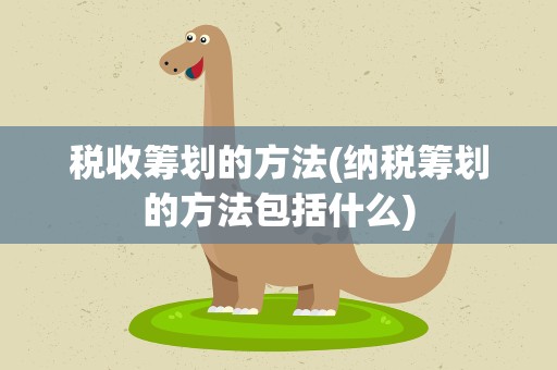 税收筹划的方法(纳税筹划的方法包括什么)