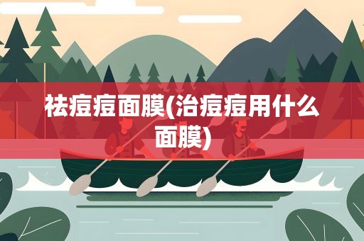 祛痘痘面膜(治痘痘用什么面膜)