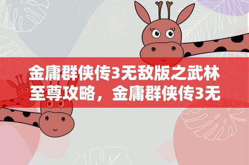 金庸群侠传3无敌版之武林至尊攻略，金庸群侠传3无敌版之武林至尊攻略大全
