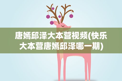 唐嫣邱泽大本营视频(快乐大本营唐嫣邱泽哪一期)