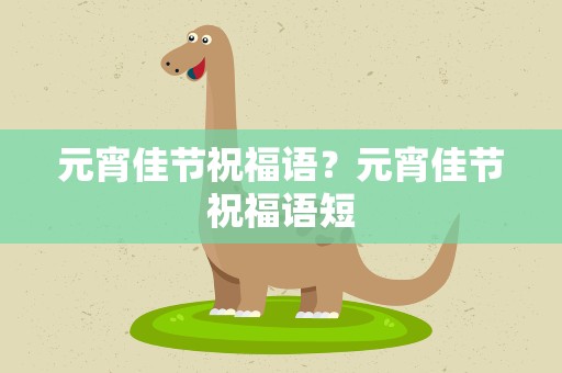 元宵佳节祝福语？元宵佳节祝福语短