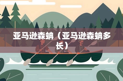 亚马逊森蚺（亚马逊森蚺多长）
