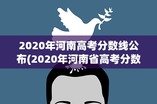2020年河南高考分数线公布(2020年河南省高考分数线)
