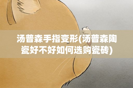 汤普森手指变形(汤普森陶瓷好不好如何选购瓷砖)
