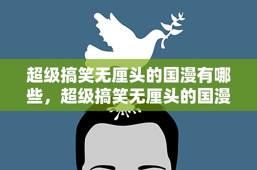 超级搞笑无厘头的国漫有哪些，超级搞笑无厘头的国漫有哪些电影