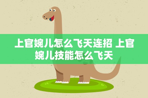 上官婉儿怎么飞天连招 上官婉儿技能怎么飞天