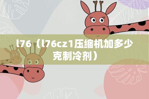 l76（l76cz1压缩机加多少克制冷剂）