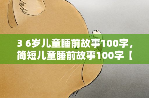 3 6岁儿童睡前故事100字，简短儿童睡前故事100字【三篇】