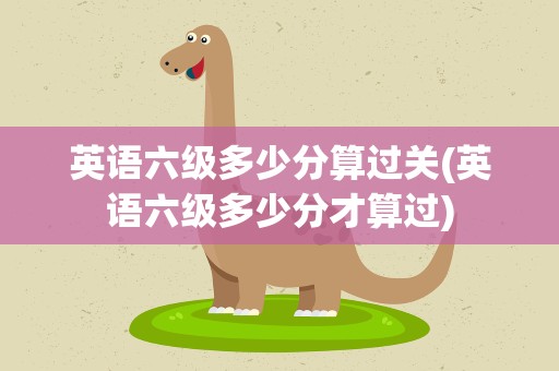 英语六级多少分算过关(英语六级多少分才算过)