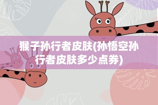 猴子孙行者皮肤(孙悟空孙行者皮肤多少点券)