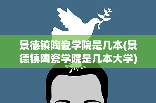 景德镇陶瓷学院是几本(景德镇陶瓷学院是几本大学)