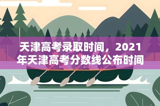 天津高考录取时间，2021年天津高考分数线公布时间是什么时候