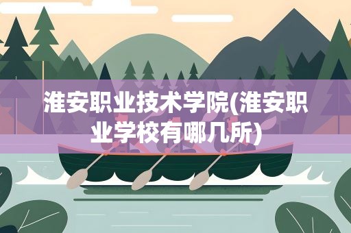 淮安职业技术学院(淮安职业学校有哪几所)