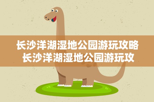 长沙洋湖湿地公园游玩攻略 长沙洋湖湿地公园游玩攻略长