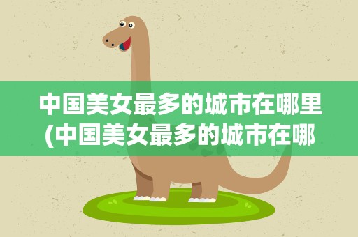 中国美女最多的城市在哪里(中国美女最多的城市在哪里啊)