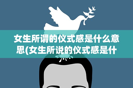 女生所谓的仪式感是什么意思(女生所说的仪式感是什么意思)