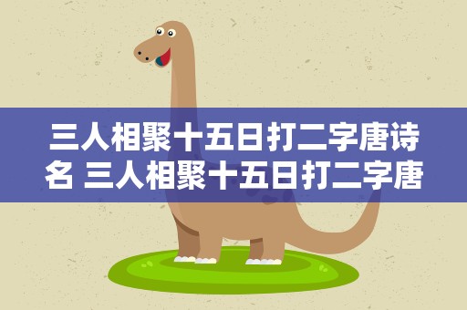 三人相聚十五日打二字唐诗名 三人相聚十五日打二字唐诗名句